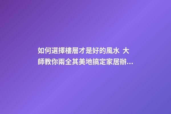 如何選擇樓層才是好的風水  大師教你兩全其美地搞定家居辦公風水